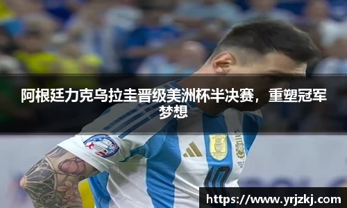 阿根廷力克乌拉圭晋级美洲杯半决赛，重塑冠军梦想