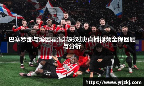 巴塞罗那与埃因霍温精彩对决直播视频全程回顾与分析