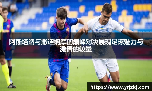阿斯塔纳与撒迪纳摩的巅峰对决展现足球魅力与激情的较量