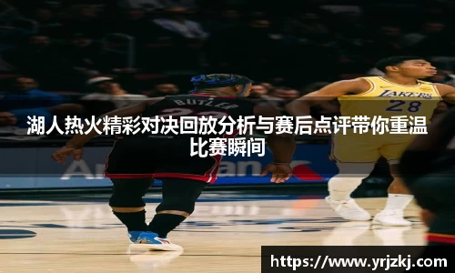 湖人热火精彩对决回放分析与赛后点评带你重温比赛瞬间