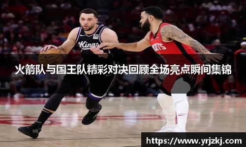火箭队与国王队精彩对决回顾全场亮点瞬间集锦