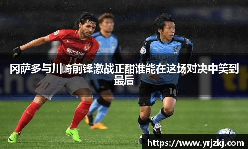 冈萨多与川崎前锋激战正酣谁能在这场对决中笑到最后