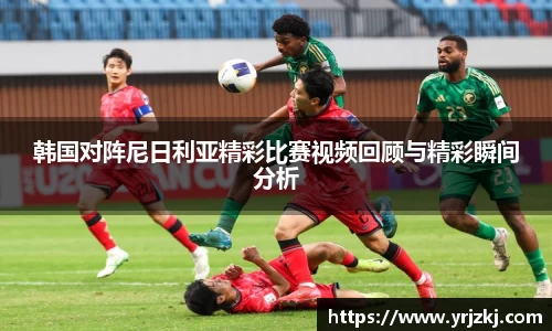韩国对阵尼日利亚精彩比赛视频回顾与精彩瞬间分析
