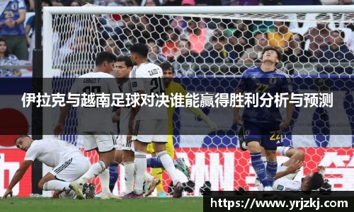 伊拉克与越南足球对决谁能赢得胜利分析与预测