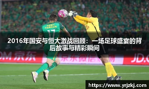 2016年国安与恒大激战回顾：一场足球盛宴的背后故事与精彩瞬间
